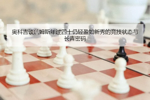 奥科吉谈詹姆斯年过四十仍轻盈如新秀的竞技状态与长青密码 - BOWANSPORTS