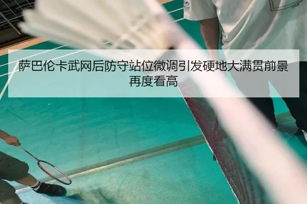 萨巴伦卡武网后防守站位微调引发硬地大满贯前景再度看高 - BOWANSPORTS